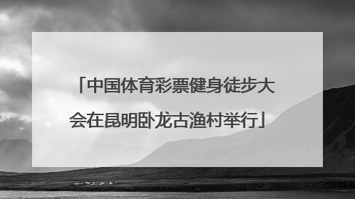 中国体育彩票健身徒步大会在昆明卧龙古渔村举行