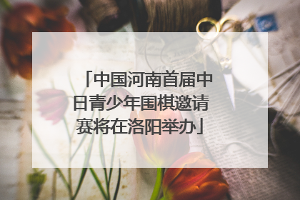 中国河南首届中日青少年围棋邀请赛将在洛阳举办