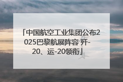 中国航空工业集团公布2025巴黎航展阵容 歼-20、运-20领衔