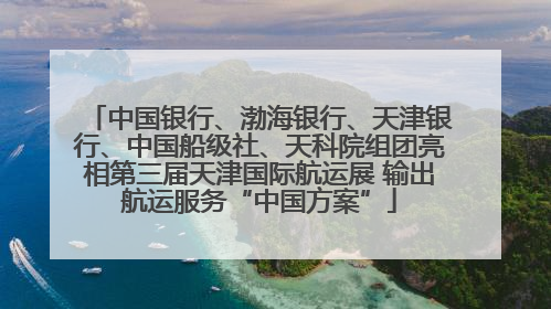 中国银行、渤海银行、天津银行、中国船级社、天科院组团亮相第三届天津国际航运展 输出航运服务“中国方案”