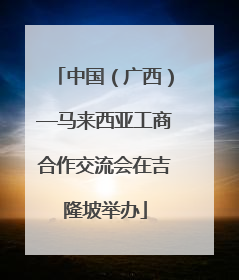 中国（广西）—马来西亚工商合作交流会在吉隆坡举办