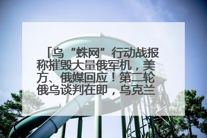 乌“蛛网”行动战报称摧毁大量俄军机，美方、俄媒回应！第二轮俄乌谈判在即，乌克兰提出三大诉求