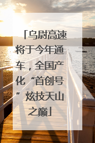 乌尉高速将于今年通车，全国产化“首创号”炫技天山之巅