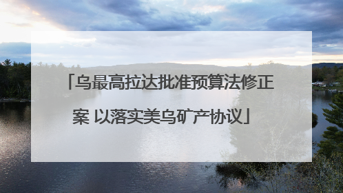 乌最高拉达批准预算法修正案 以落实美乌矿产协议