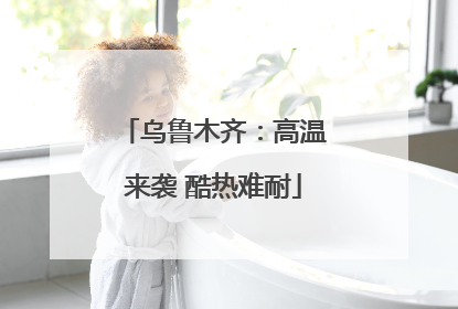 乌鲁木齐：高温来袭 酷热难耐