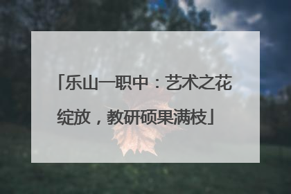 乐山一职中：艺术之花绽放，教研硕果满枝