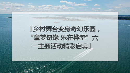 乡村舞台变身奇幻乐园，“童梦奇缘 乐在桦墅”六一主题活动精彩启幕