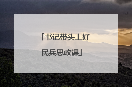 书记带头上好民兵思政课