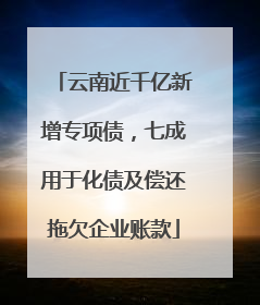 云南近千亿新增专项债，七成用于化债及偿还拖欠企业账款