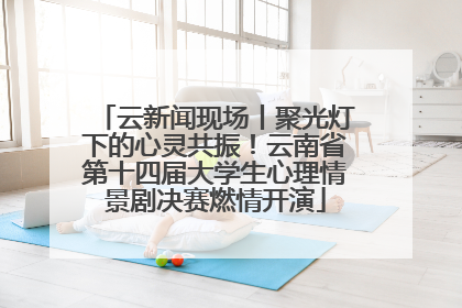 云新闻现场丨聚光灯下的心灵共振！云南省第十四届大学生心理情景剧决赛燃情开演