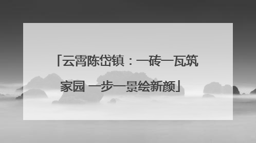 云霄陈岱镇：一砖一瓦筑家园 一步一景绘新颜