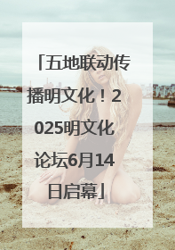 五地联动传播明文化！2025明文化论坛6月14日启幕
