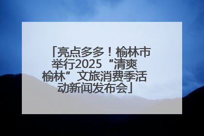 亮点多多！榆林市举行2025“清爽榆林”文旅消费季活动新闻发布会