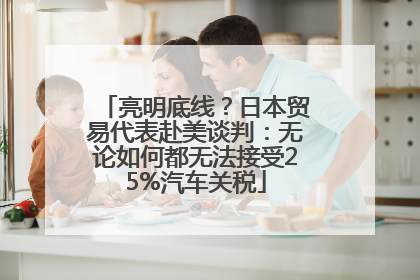 亮明底线？日本贸易代表赴美谈判：无论如何都无法接受25%汽车关税