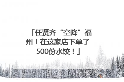 任贤齐“空降”福州！在这家店下单了500份水饺！