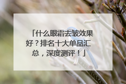 什么眼霜去皱效果好？排名十大单品汇总，深度测评！