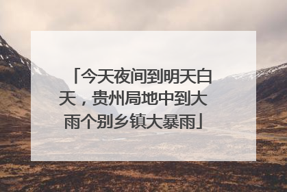 今天夜间到明天白天，贵州局地中到大雨个别乡镇大暴雨