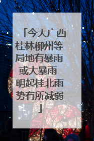 今天广西桂林柳州等局地有暴雨或大暴雨 明起桂北雨势有所减弱