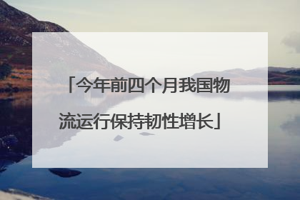 今年前四个月我国物流运行保持韧性增长