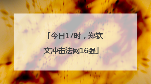今日17时，郑钦文冲击法网16强