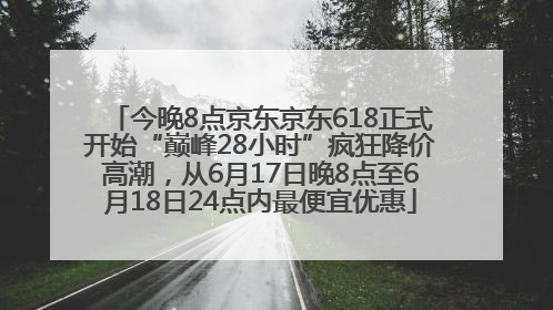 今晚8点京东京东618正式开始“巅峰28小时”疯狂降价高潮，从6月17日晚8点至6月18日24点内最便宜优惠