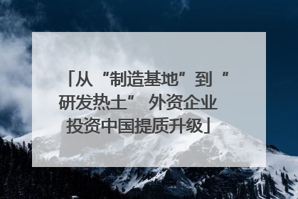 从“制造基地”到“研发热土” 外资企业投资中国提质升级