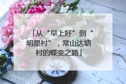 从“早上好”到“明星村”，常山达塘村的蝶变之路