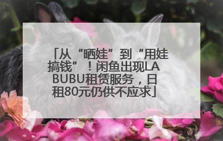 从“晒娃”到“用娃搞钱”！闲鱼出现LABUBU租赁服务，日租80元仍供不应求