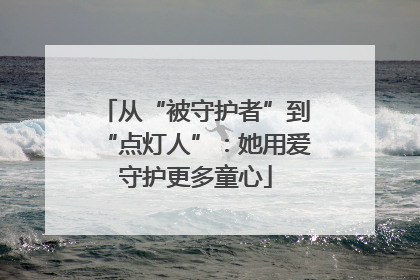 从“被守护者”到“点灯人”：她用爱守护更多童心