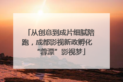 从创意到成片细腻陪跑，成都影视新政孵化“蓉漂”影视梦
