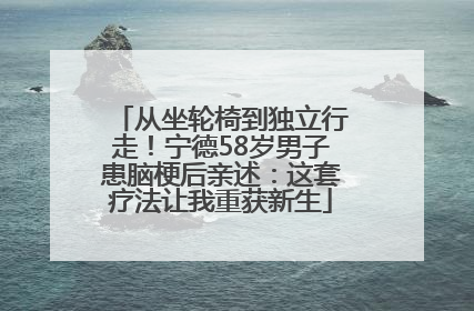从坐轮椅到独立行走！宁德58岁男子患脑梗后亲述：这套疗法让我重获新生