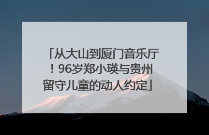 从大山到厦门音乐厅！96岁郑小瑛与贵州留守儿童的动人约定