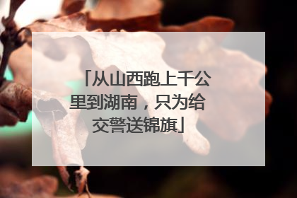 从山西跑上千公里到湖南，只为给交警送锦旗