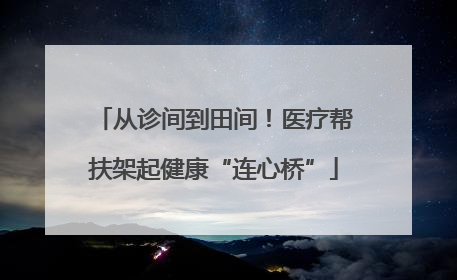 从诊间到田间！医疗帮扶架起健康“连心桥”