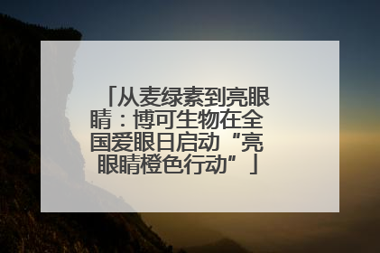 从麦绿素到亮眼睛：博可生物在全国爱眼日启动“亮眼睛橙色行动”