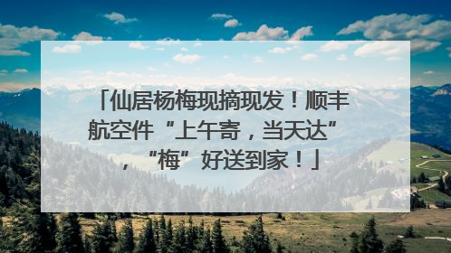 仙居杨梅现摘现发！顺丰航空件“上午寄，当天达”，“梅”好送到家！