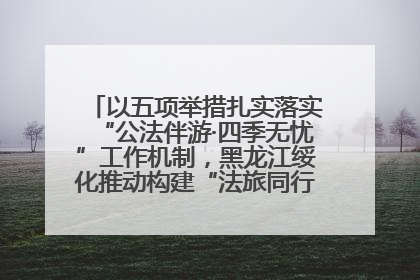 以五项举措扎实落实“公法伴游·四季无忧”工作机制，黑龙江绥化推动构建“法旅同行”工作新格局
