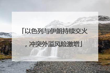 以色列与伊朗持续交火，冲突外溢风险激增
