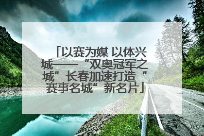 以赛为媒 以体兴城——“双奥冠军之城”长春加速打造“赛事名城”新名片