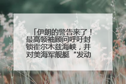 伊朗的警告来了！最高领袖顾问呼吁封锁霍尔木兹海峡，并对美海军舰艇“发动导弹袭击”