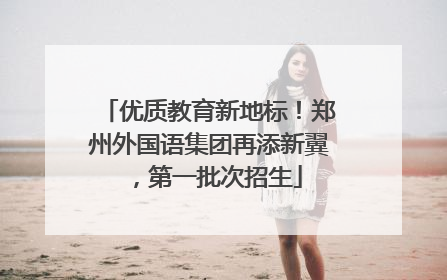 优质教育新地标！郑州外国语集团再添新翼，第一批次招生