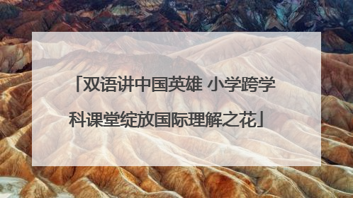 双语讲中国英雄 小学跨学科课堂绽放国际理解之花
