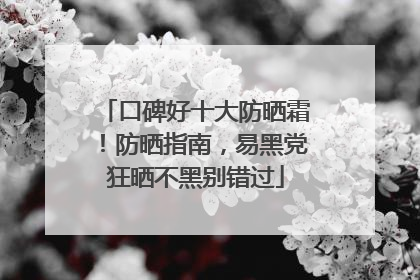 口碑好十大防晒霜！防晒指南，易黑党狂晒不黑别错过