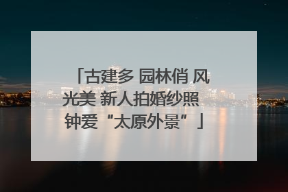 古建多 园林俏 风光美 新人拍婚纱照 钟爱“太原外景”
