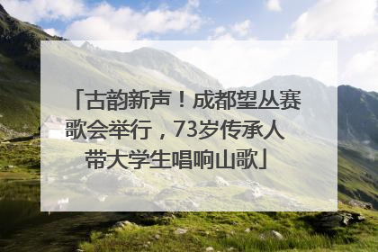 古韵新声！成都望丛赛歌会举行，73岁传承人带大学生唱响山歌