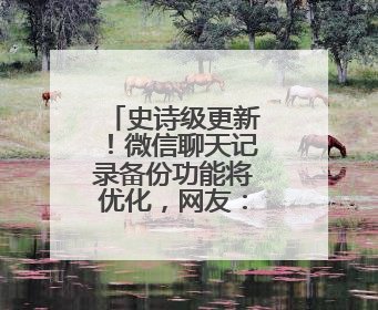 史诗级更新！微信聊天记录备份功能将优化，网友：盼了好久