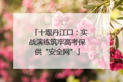 十堰丹江口：实战演练筑牢高考保供“安全网”