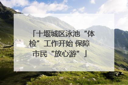 十堰城区泳池“体检”工作开始 保障市民“放心游”