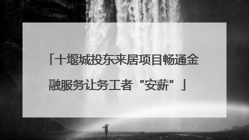 十堰城投东来居项目畅通金融服务让务工者“安薪”