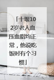十堰102岁老人血压血脂均正常，他说吃饭时有个习惯